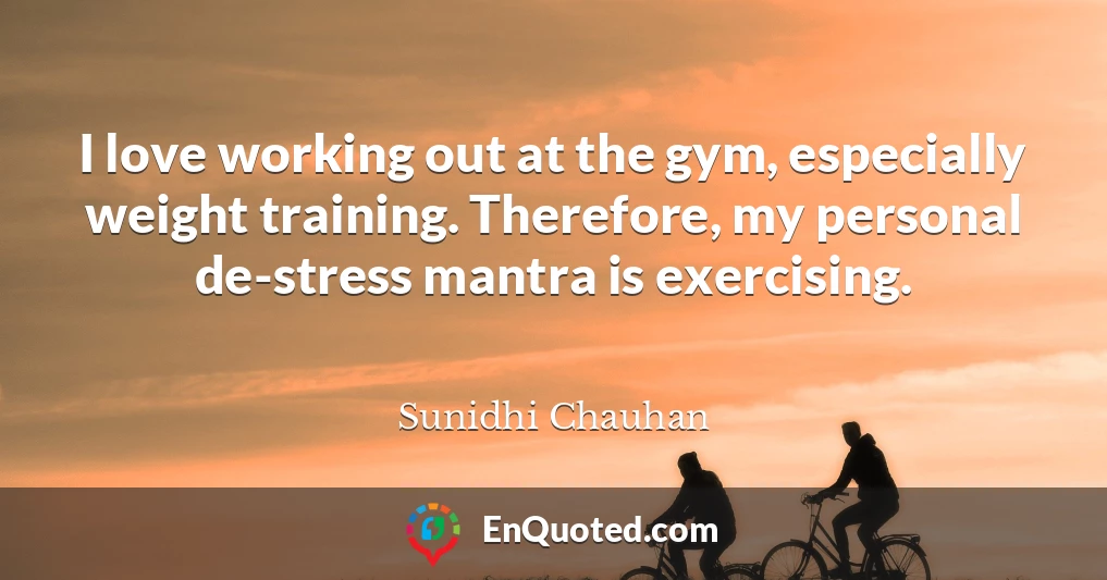 I love working out at the gym, especially weight training. Therefore, my personal de-stress mantra is exercising.