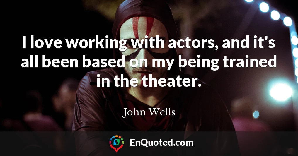 I love working with actors, and it's all been based on my being trained in the theater.