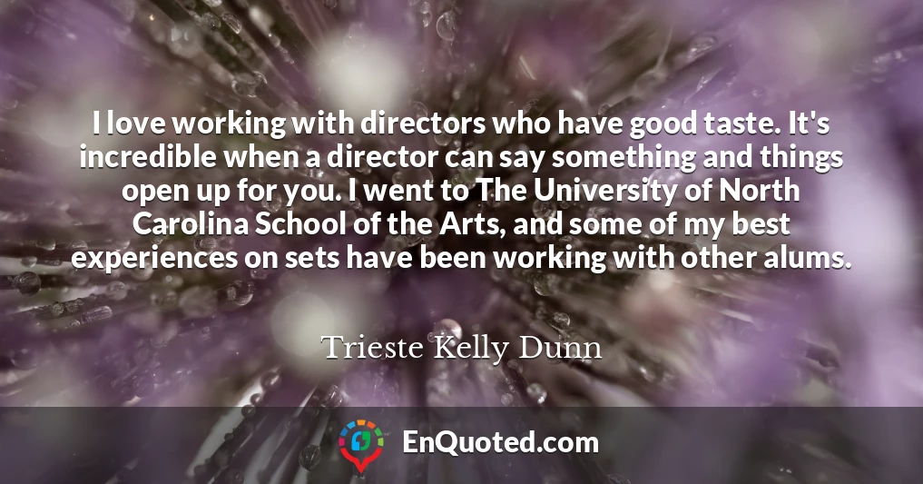 I love working with directors who have good taste. It's incredible when a director can say something and things open up for you. I went to The University of North Carolina School of the Arts, and some of my best experiences on sets have been working with other alums.