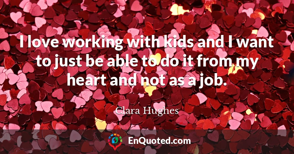 I love working with kids and I want to just be able to do it from my heart and not as a job.