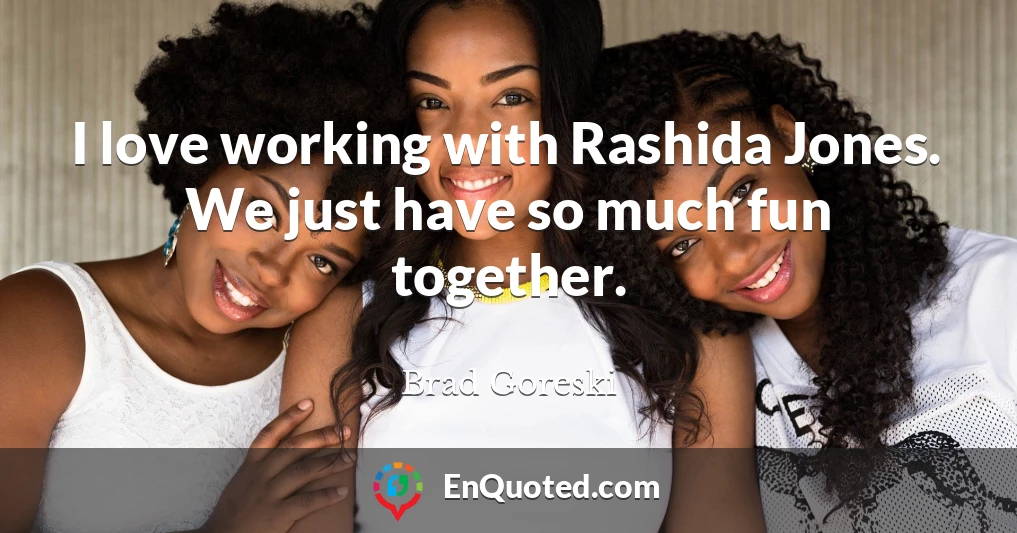 I love working with Rashida Jones. We just have so much fun together.
