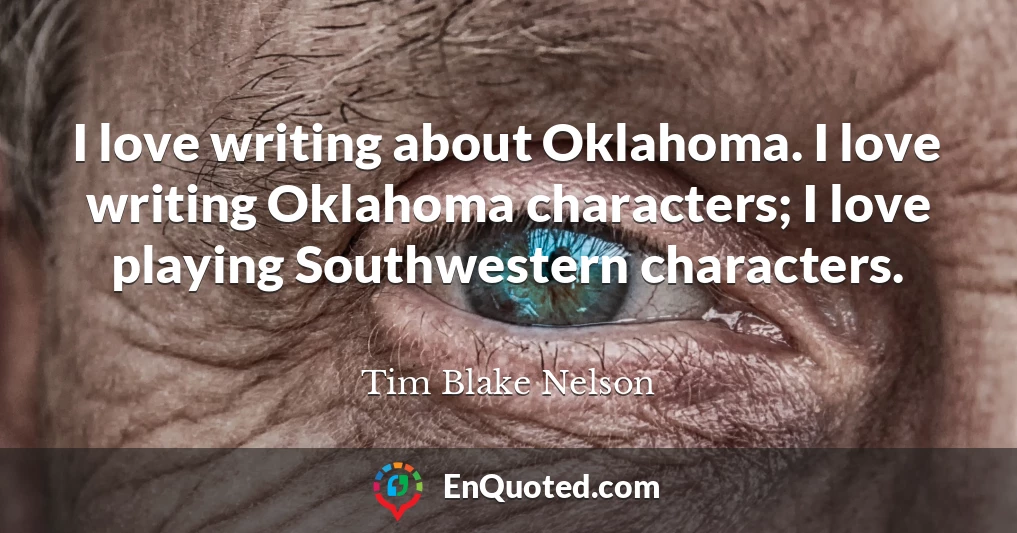 I love writing about Oklahoma. I love writing Oklahoma characters; I love playing Southwestern characters.
