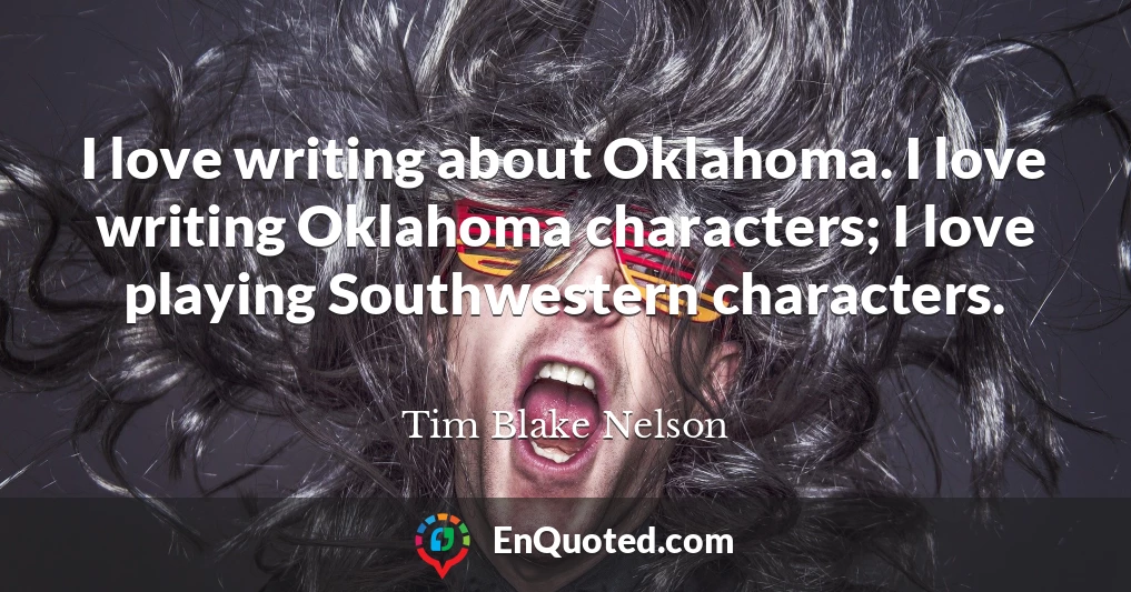 I love writing about Oklahoma. I love writing Oklahoma characters; I love playing Southwestern characters.