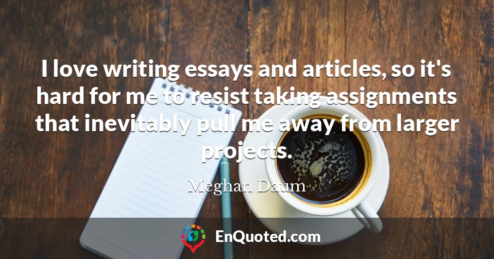 I love writing essays and articles, so it's hard for me to resist taking assignments that inevitably pull me away from larger projects.