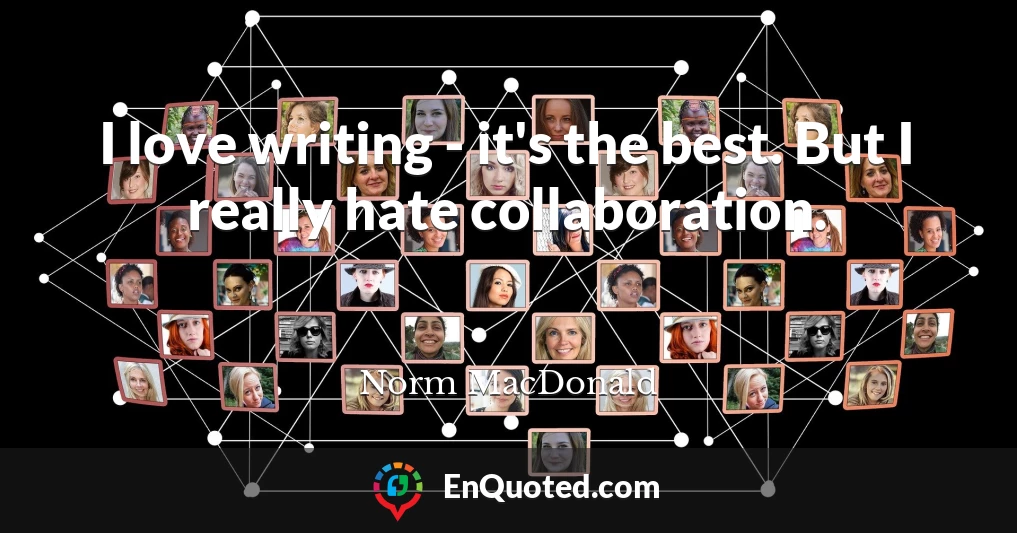 I love writing - it's the best. But I really hate collaboration.