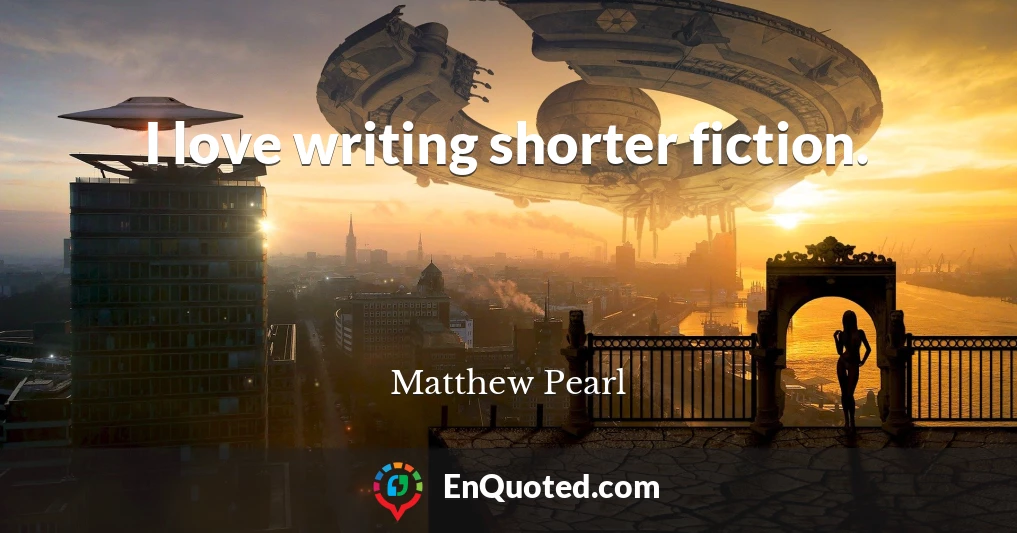 I love writing shorter fiction.