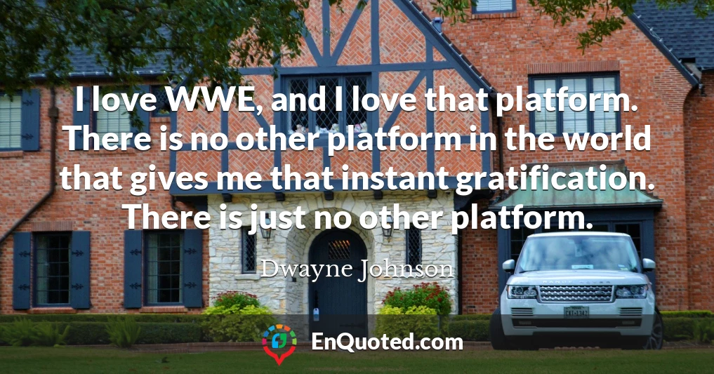 I love WWE, and I love that platform. There is no other platform in the world that gives me that instant gratification. There is just no other platform.