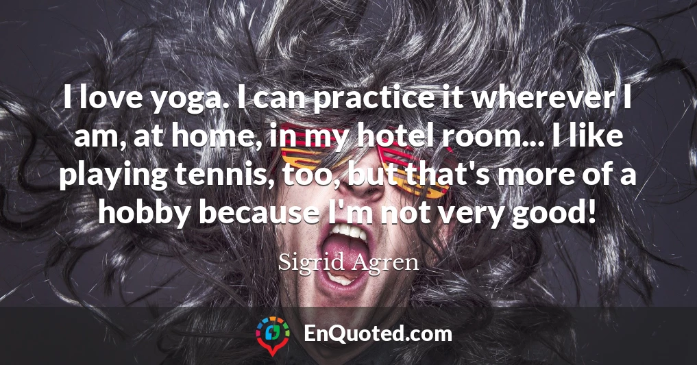 I love yoga. I can practice it wherever I am, at home, in my hotel room... I like playing tennis, too, but that's more of a hobby because I'm not very good!