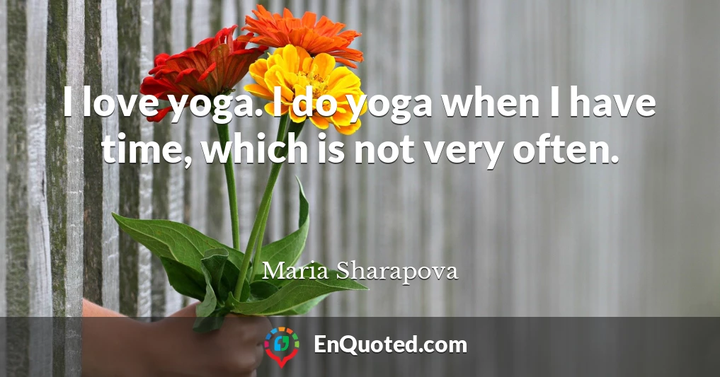 I love yoga. I do yoga when I have time, which is not very often.