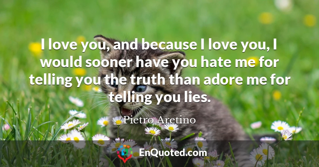 I love you, and because I love you, I would sooner have you hate me for telling you the truth than adore me for telling you lies.