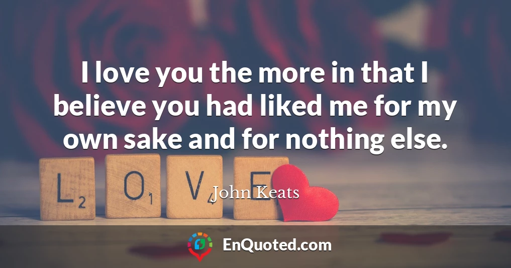 I love you the more in that I believe you had liked me for my own sake and for nothing else.