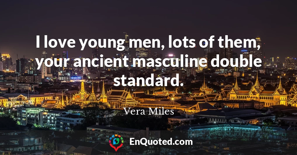 I love young men, lots of them, your ancient masculine double standard.