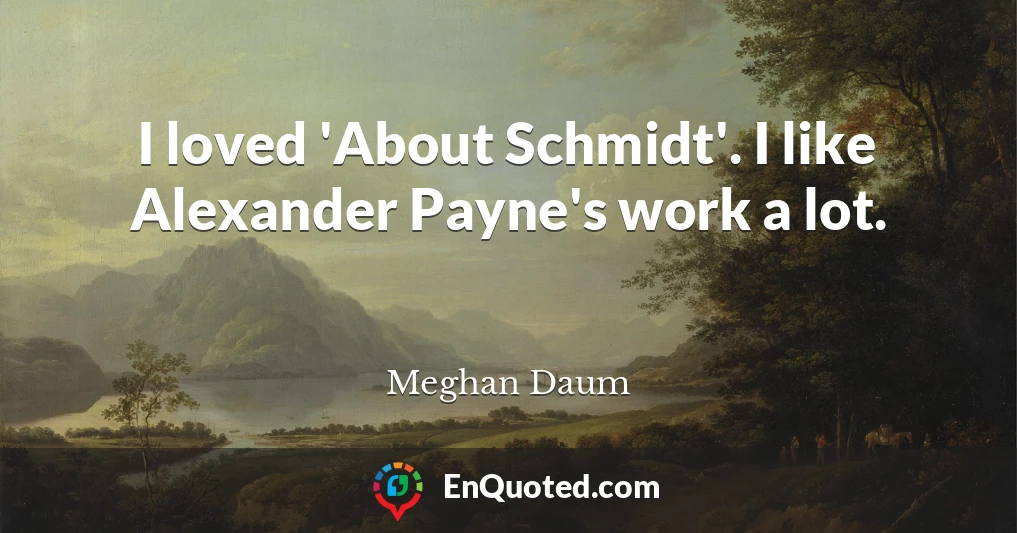 I loved 'About Schmidt'. I like Alexander Payne's work a lot.