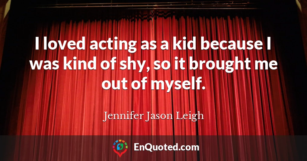 I loved acting as a kid because I was kind of shy, so it brought me out of myself.