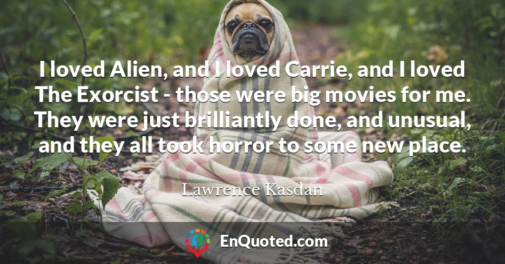 I loved Alien, and I loved Carrie, and I loved The Exorcist - those were big movies for me. They were just brilliantly done, and unusual, and they all took horror to some new place.