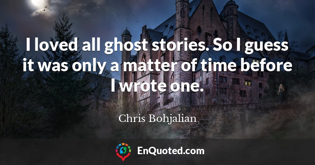 I loved all ghost stories. So I guess it was only a matter of time before I wrote one.