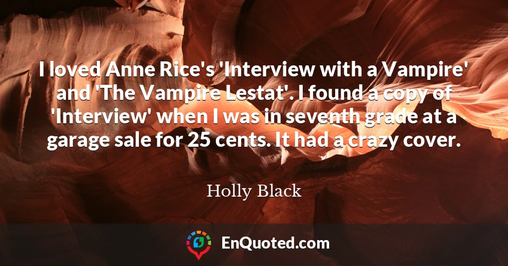 I loved Anne Rice's 'Interview with a Vampire' and 'The Vampire Lestat'. I found a copy of 'Interview' when I was in seventh grade at a garage sale for 25 cents. It had a crazy cover.
