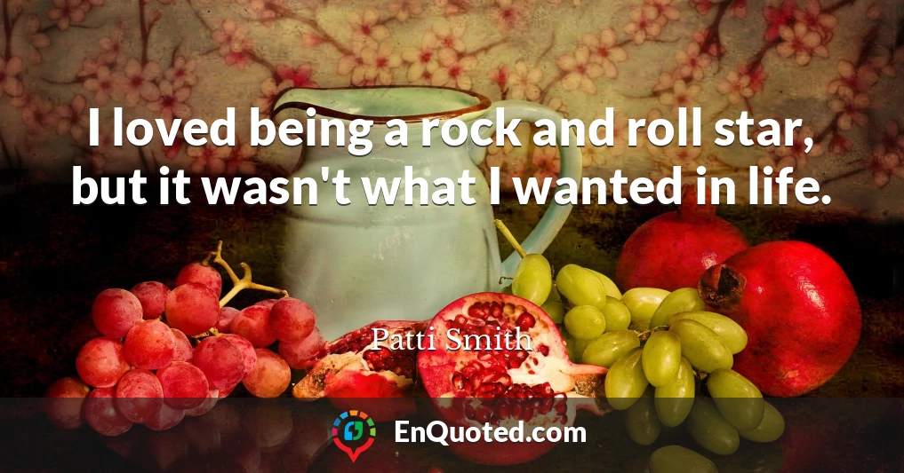 I loved being a rock and roll star, but it wasn't what I wanted in life.