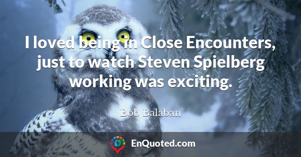 I loved being in Close Encounters, just to watch Steven Spielberg working was exciting.