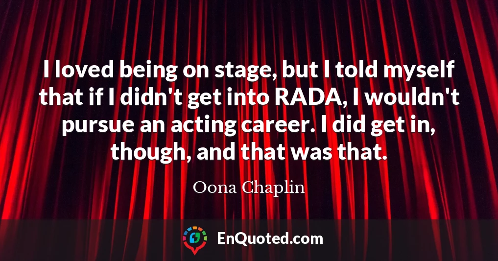 I loved being on stage, but I told myself that if I didn't get into RADA, I wouldn't pursue an acting career. I did get in, though, and that was that.