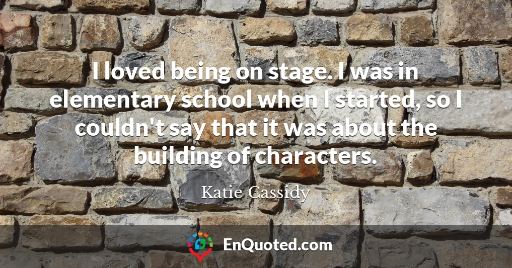 I loved being on stage. I was in elementary school when I started, so I couldn't say that it was about the building of characters.