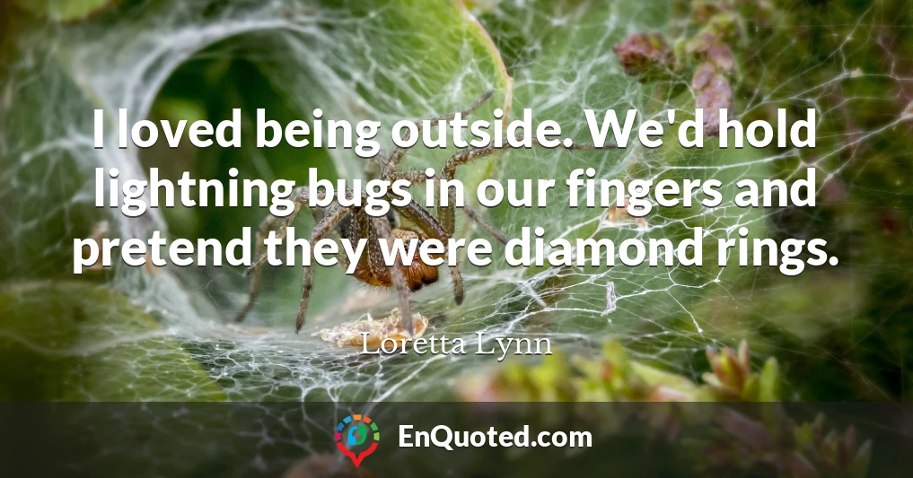 I loved being outside. We'd hold lightning bugs in our fingers and pretend they were diamond rings.