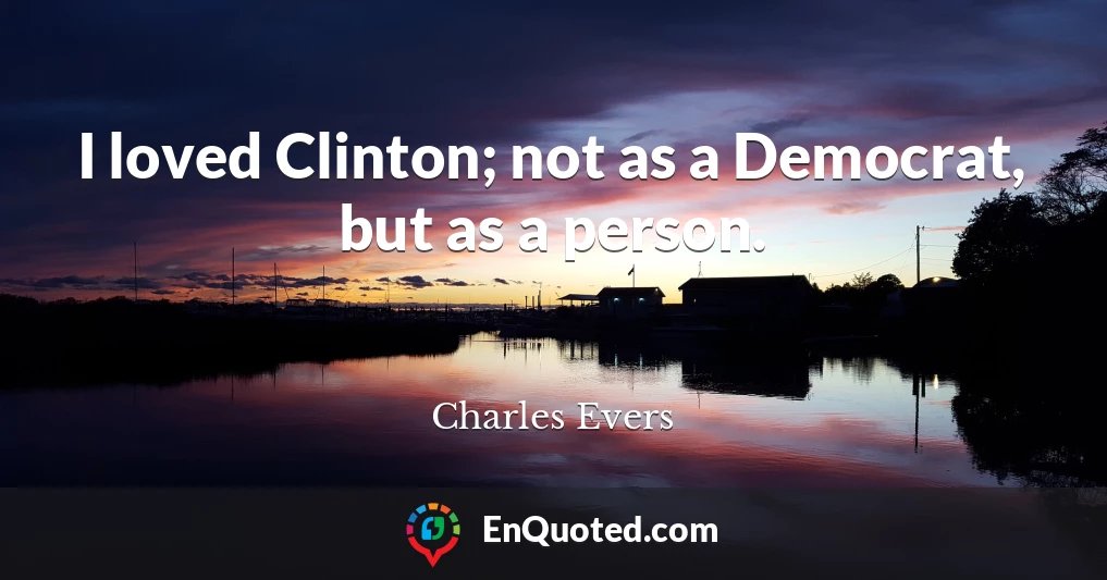 I loved Clinton; not as a Democrat, but as a person.