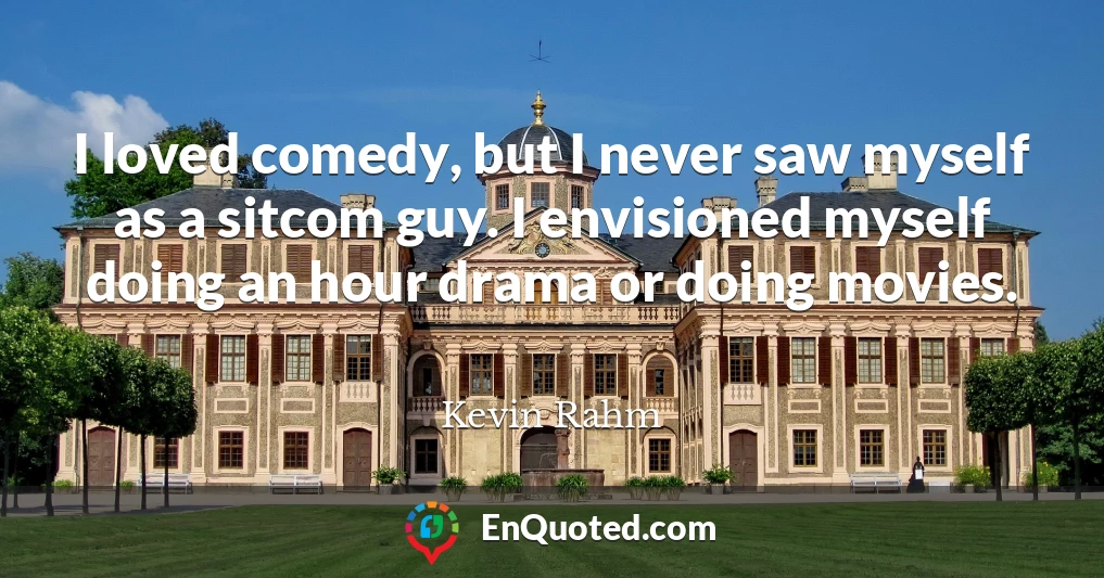 I loved comedy, but I never saw myself as a sitcom guy. I envisioned myself doing an hour drama or doing movies.