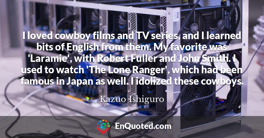 I loved cowboy films and TV series, and I learned bits of English from them. My favorite was 'Laramie', with Robert Fuller and John Smith. I used to watch 'The Lone Ranger', which had been famous in Japan as well. I idolized these cowboys.