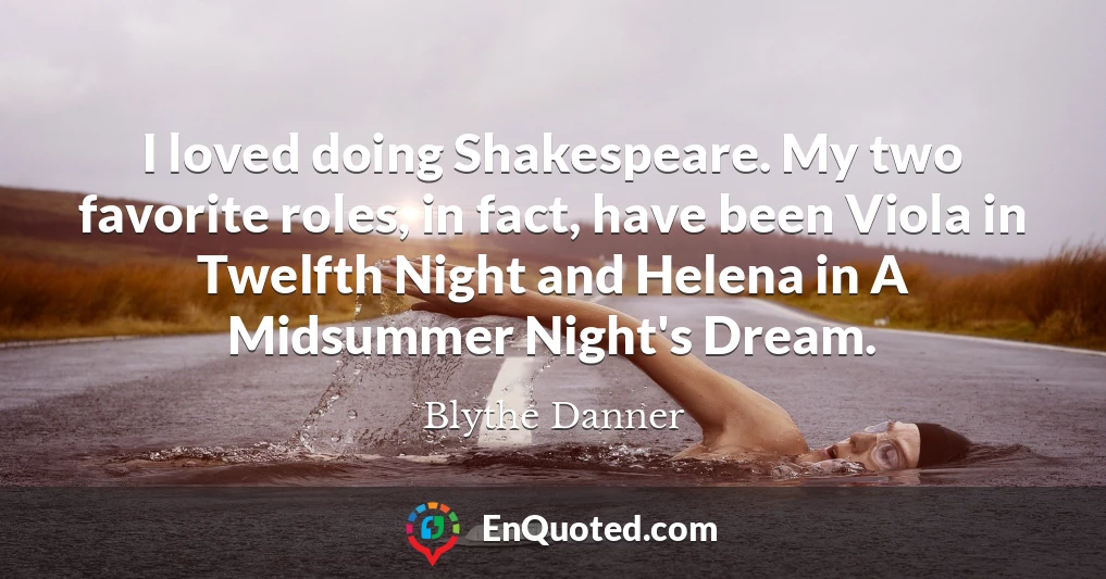 I loved doing Shakespeare. My two favorite roles, in fact, have been Viola in Twelfth Night and Helena in A Midsummer Night's Dream.