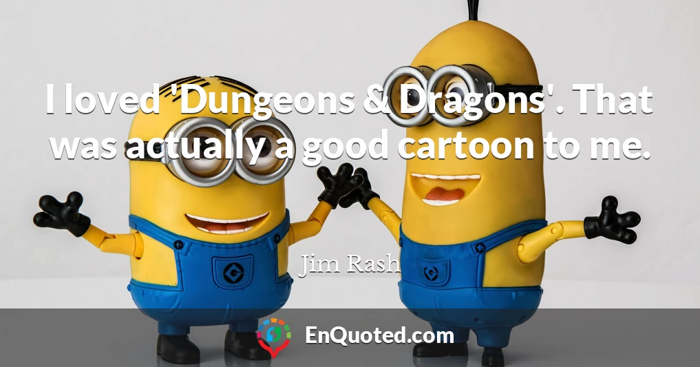 I loved 'Dungeons & Dragons'. That was actually a good cartoon to me.