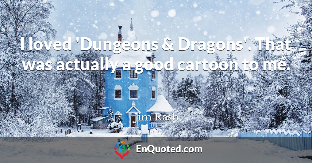 I loved 'Dungeons & Dragons'. That was actually a good cartoon to me.