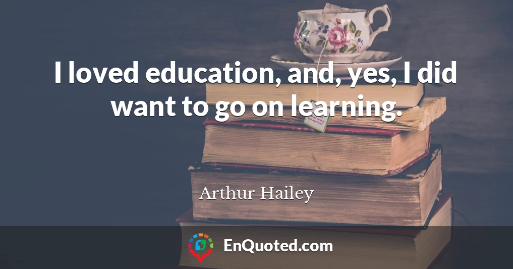 I loved education, and, yes, I did want to go on learning.