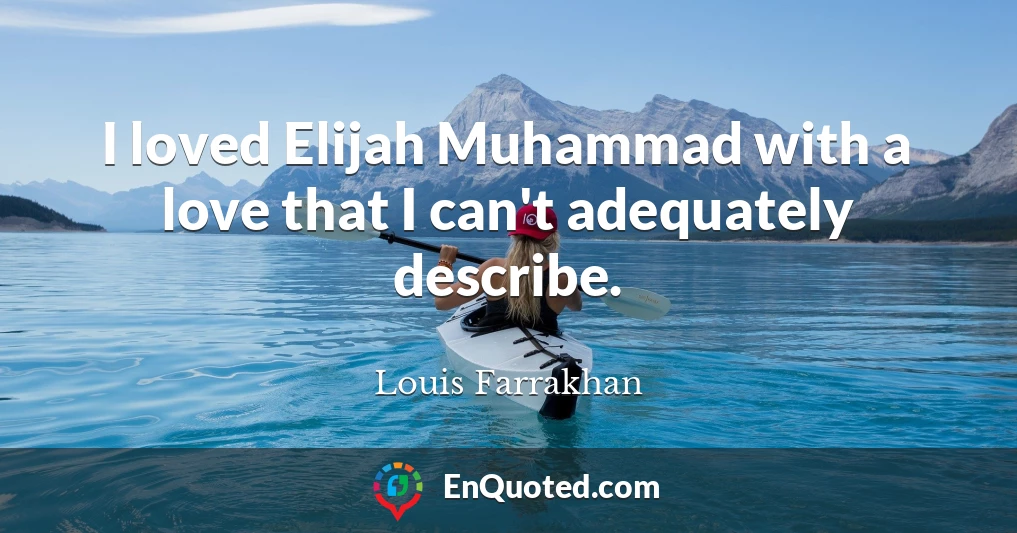 I loved Elijah Muhammad with a love that I can't adequately describe.