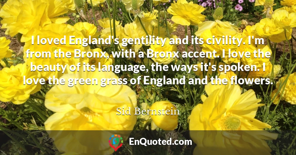 I loved England's gentility and its civility. I'm from the Bronx, with a Bronx accent. I love the beauty of its language, the ways it's spoken. I love the green grass of England and the flowers.