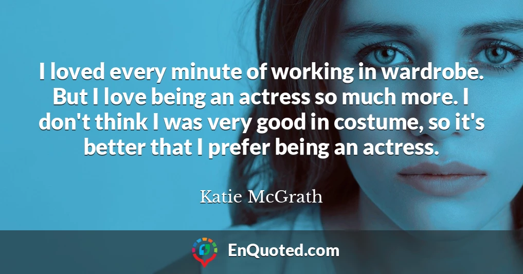 I loved every minute of working in wardrobe. But I love being an actress so much more. I don't think I was very good in costume, so it's better that I prefer being an actress.