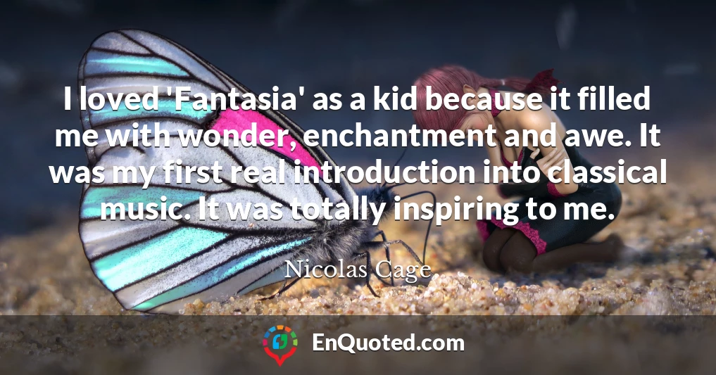 I loved 'Fantasia' as a kid because it filled me with wonder, enchantment and awe. It was my first real introduction into classical music. It was totally inspiring to me.