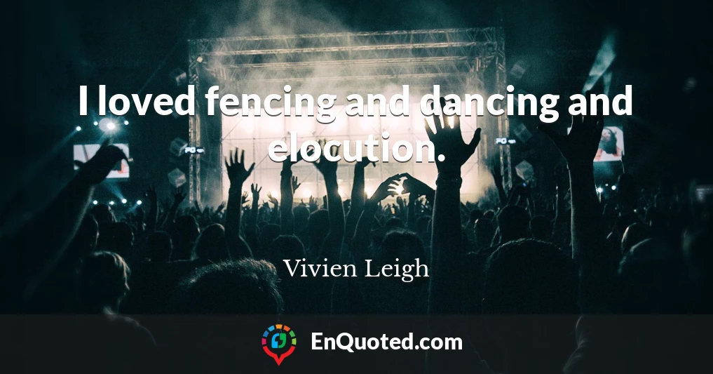 I loved fencing and dancing and elocution.