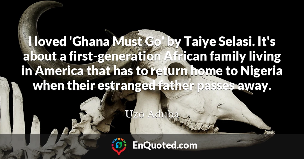 I loved 'Ghana Must Go' by Taiye Selasi. It's about a first-generation African family living in America that has to return home to Nigeria when their estranged father passes away.