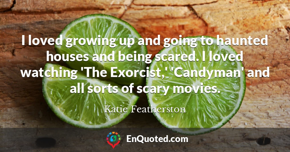 I loved growing up and going to haunted houses and being scared. I loved watching 'The Exorcist,' 'Candyman' and all sorts of scary movies.