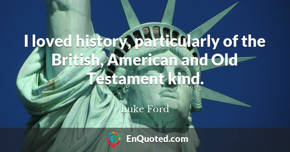 I loved history, particularly of the British, American and Old Testament kind.
