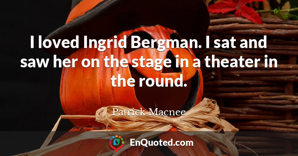 I loved Ingrid Bergman. I sat and saw her on the stage in a theater in the round.