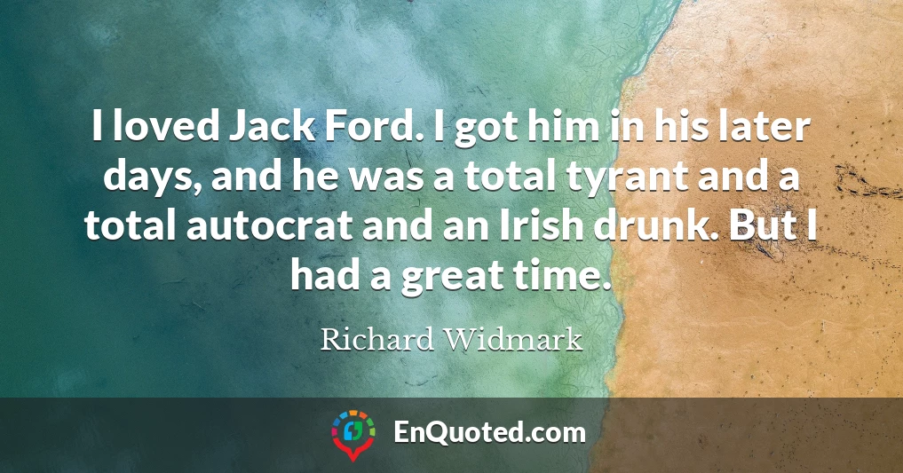 I loved Jack Ford. I got him in his later days, and he was a total tyrant and a total autocrat and an Irish drunk. But I had a great time.