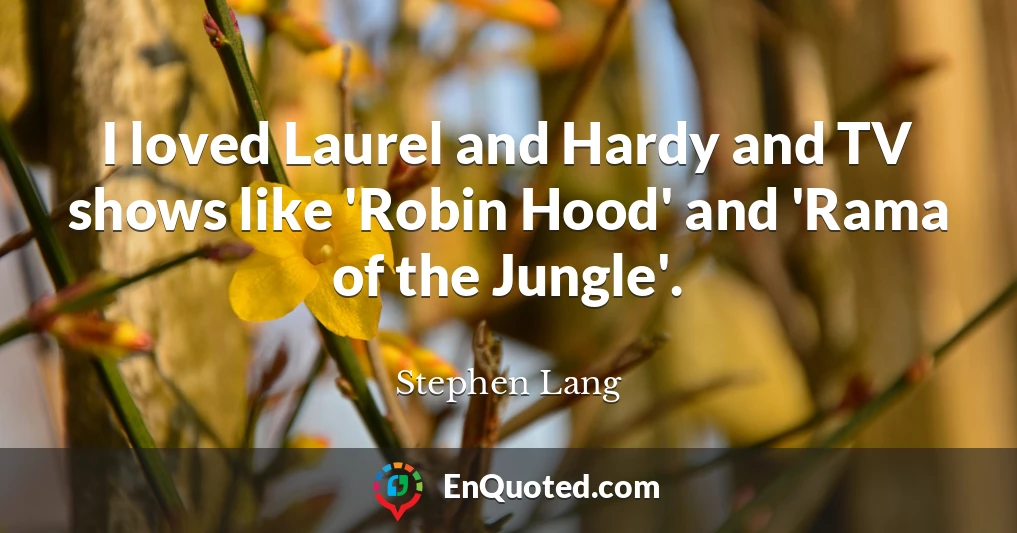 I loved Laurel and Hardy and TV shows like 'Robin Hood' and 'Rama of the Jungle'.