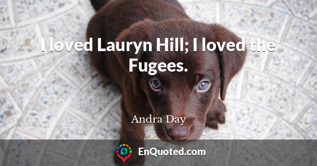 I loved Lauryn Hill; I loved the Fugees.