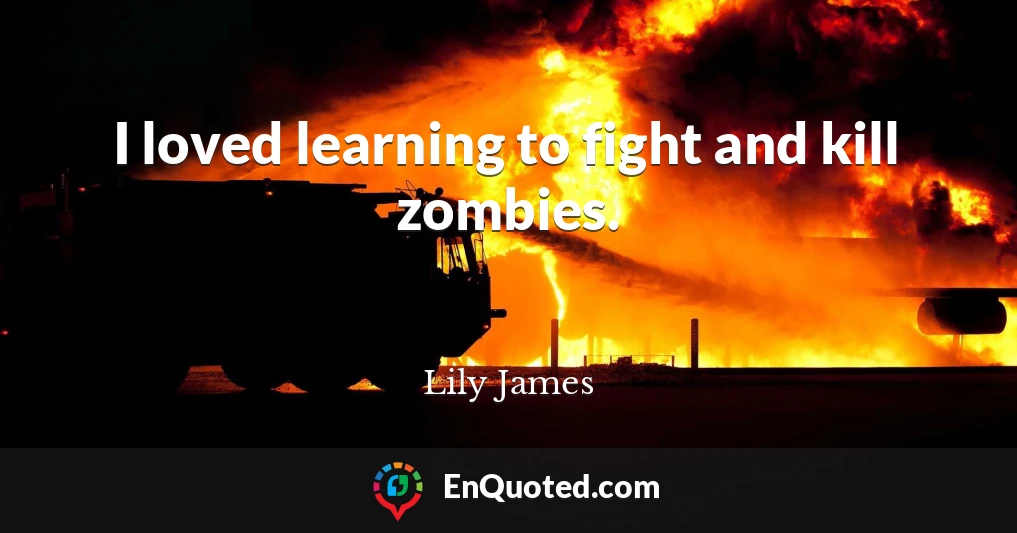 I loved learning to fight and kill zombies.