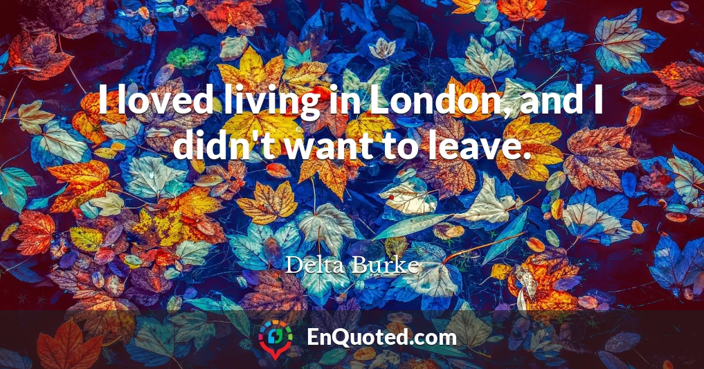 I loved living in London, and I didn't want to leave.