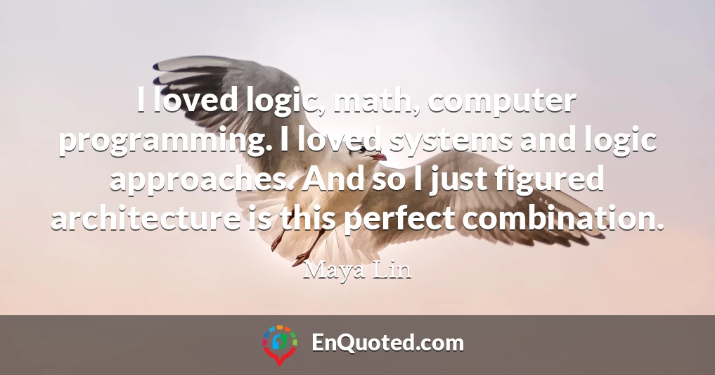 I loved logic, math, computer programming. I loved systems and logic approaches. And so I just figured architecture is this perfect combination.