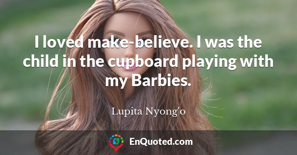 I loved make-believe. I was the child in the cupboard playing with my Barbies.