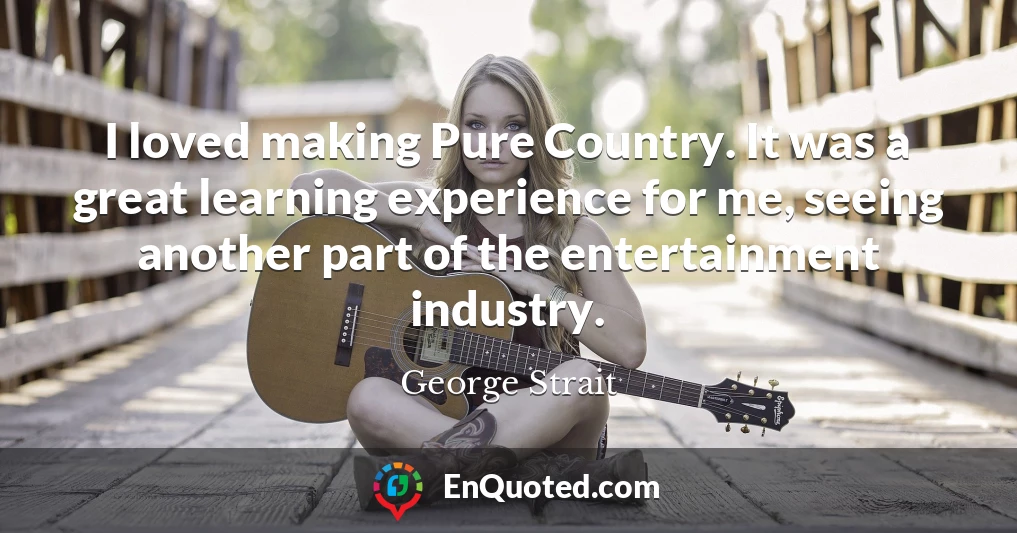 I loved making Pure Country. It was a great learning experience for me, seeing another part of the entertainment industry.